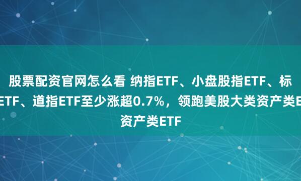 股票配资官网怎么看 纳指ETF、小盘股指ETF、标普ETF、道指ETF至少涨超0.7%，领跑美股大类资产类ETF
