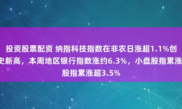 投资股票配资 纳指科技指数在非农日涨超1.1%创收盘历史新高，本周地区银行指数涨约6.3%，小盘股指累涨超3.5%