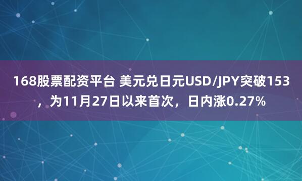 168股票配资平台 美元兑日元USD/JPY突破153，为11月27日以来首次，日内涨0.27%