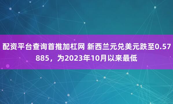 配资平台查询首推加杠网 新西兰元兑美元跌至0.57885,为2023年10月以来最低