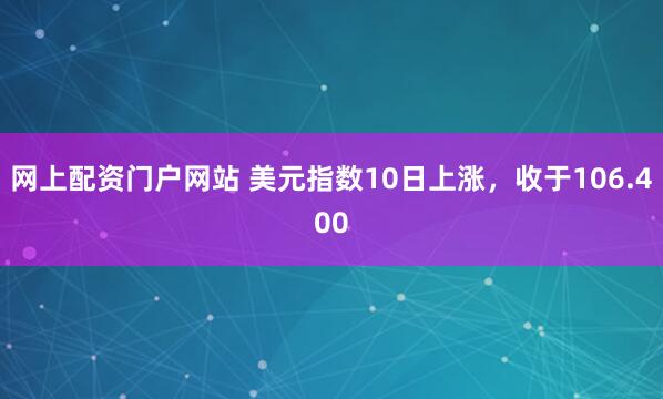 网上配资门户网站 美元指数10日上涨，收于106.400