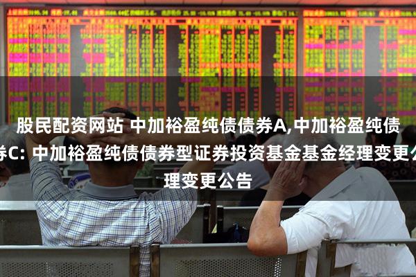 股民配资网站 中加裕盈纯债债券A,中加裕盈纯债债券C: 中加裕盈纯债债券型证券投资基金基金经理变更公告