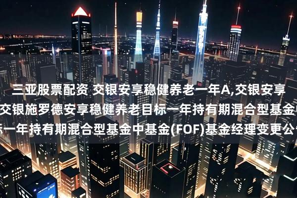 三亚股票配资 交银安享稳健养老一年A,交银安享稳健养老一年Y: 关于交银施罗德安享稳健养老目标一年持有期混合型基金中基金(FOF)基金经理变更公告