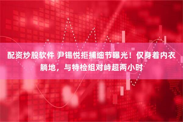 配资炒股软件 尹锡悦拒捕细节曝光!仅身着内衣躺地,与特检组对峙超两小时