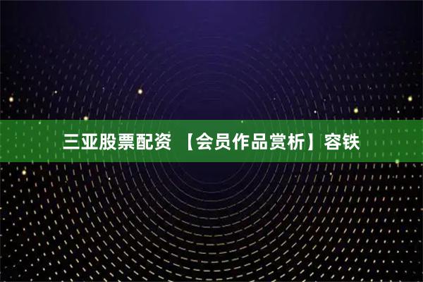 三亚股票配资 【会员作品赏析】容铁