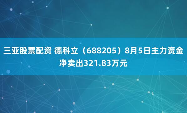 三亚股票配资 德科立（688205）8月5日主力资金净卖出321.83万元
