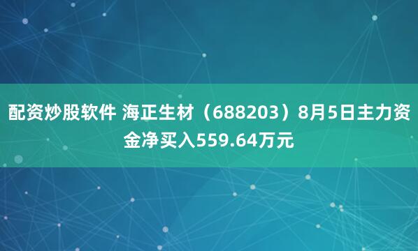 配资炒股软件 海正生材(688203)8月5日主力资金净买入559.64万元