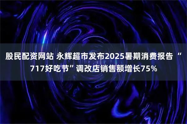 股民配资网站 永辉超市发布2025暑期消费报告 “717好吃节”调改店销售额增长75%