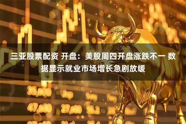 三亚股票配资 开盘：美股周四开盘涨跌不一 数据显示就业市场增长急剧放缓