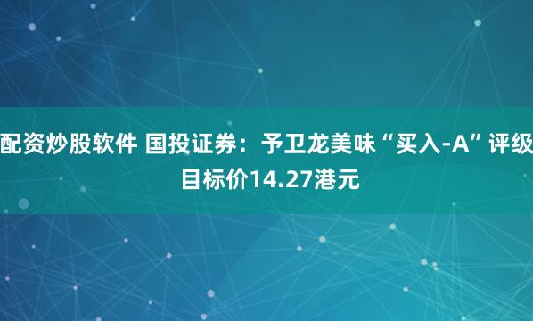 配资炒股软件 国投证券：予卫龙美味“买入-A”评级 目标价14.27港元