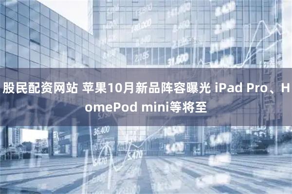 股民配资网站 苹果10月新品阵容曝光 iPad Pro、HomePod mini等将至