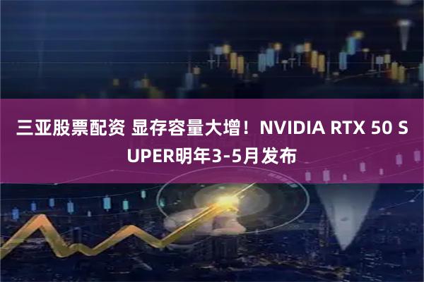 三亚股票配资 显存容量大增！NVIDIA RTX 50 SUPER明年3-5月发布