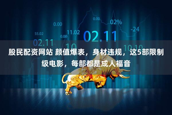 股民配资网站 颜值爆表，身材违规，这5部限制级电影，每部都是成人福音