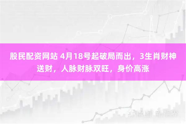 股民配资网站 4月18号起破局而出,3生肖财神送财,人脉财脉双旺,身价高涨