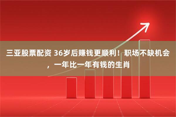 三亚股票配资 36岁后赚钱更顺利！职场不缺机会，一年比一年有钱的生肖