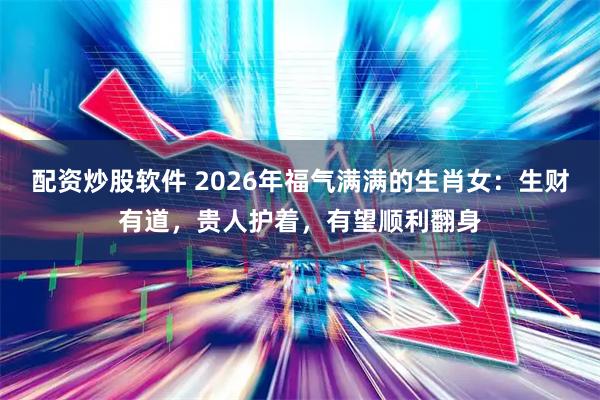 配资炒股软件 2026年福气满满的生肖女:生财有道,贵人护着,有望顺利翻身
