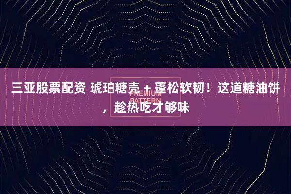 三亚股票配资 琥珀糖壳 + 蓬松软韧!这道糖油饼,趁热吃才够味