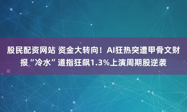 股民配资网站 资金大转向！AI狂热突遭甲骨文财报“冷水”道指狂飙1.3%上演周期股逆袭