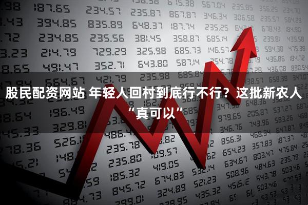 股民配资网站 年轻人回村到底行不行？这批新农人“真可以”