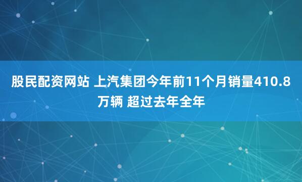 股民配资网站 上汽集团今年前11个月销量410.8万辆 超过去年全年