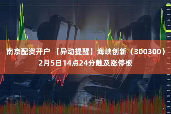 南京配资开户 【异动提醒】海峡创新（300300）2月5日14点24分触及涨停板