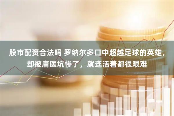 股市配资合法吗 罗纳尔多口中超越足球的英雄，却被庸医坑惨了，就连活着都很艰难